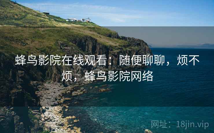 蜂鸟影院在线观看:随便聊聊,烦不烦,蜂鸟影院网络