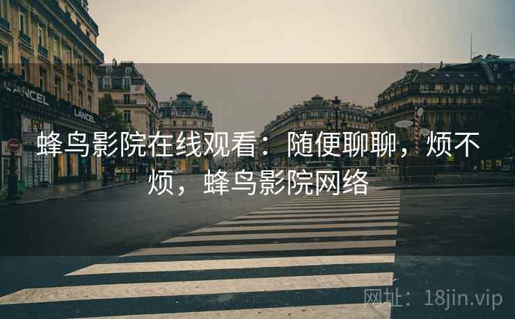 蜂鸟影院在线观看:随便聊聊,烦不烦,蜂鸟影院网络 第2张 蜂鸟影院在线观看:随便聊聊,烦不烦,蜂鸟影院网络 第2张