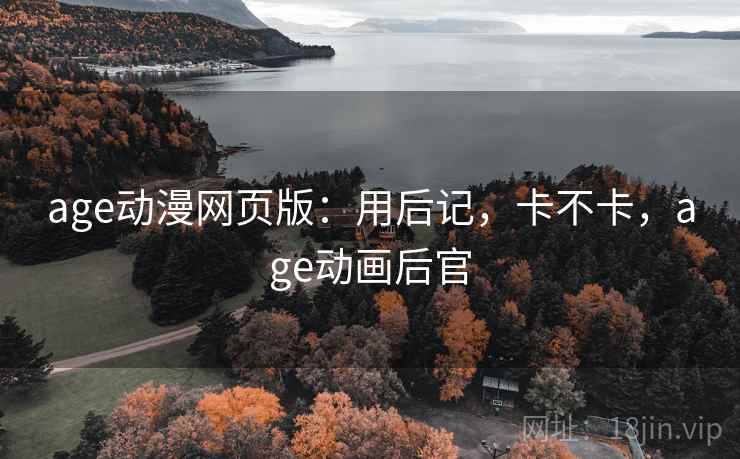 age动漫网页版:用后记,卡不卡,age动画后官