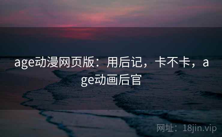 age动漫网页版:用后记,卡不卡,age动画后官 第2张 age动漫网页版:用后记,卡不卡,age动画后官 第2张