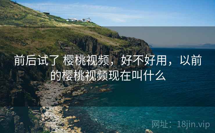 前后试了 樱桃视频,好不好用,以前的樱桃视频现在叫什么
