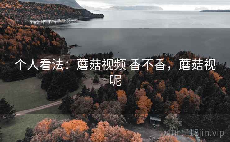 个人看法:蘑菇视频 香不香,蘑菇视呢 第2张 个人看法:蘑菇视频 香不香,蘑菇视呢 第2张