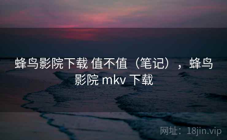 蜂鸟影院下载 值不值(笔记),蜂鸟影院 mkv 下载