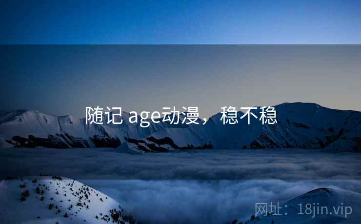 随记 age动漫,稳不稳