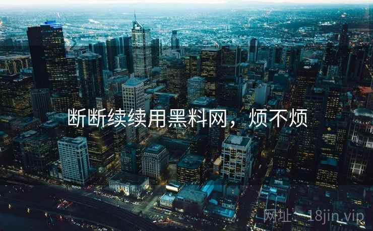 断断续续用黑料网,烦不烦