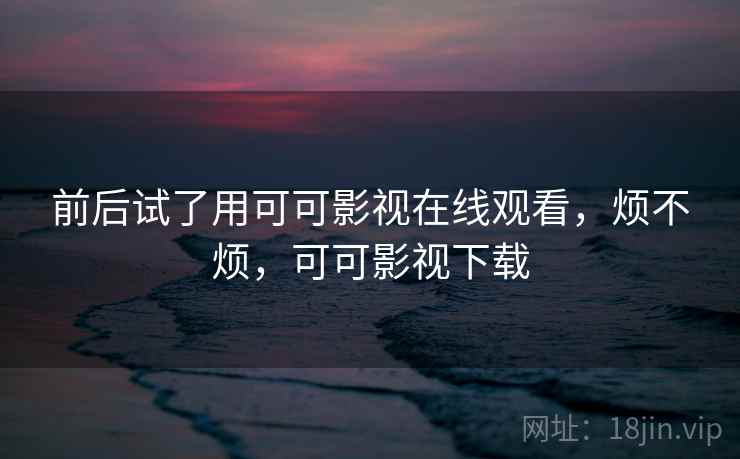 前后试了用可可影视在线观看，烦不烦，可可影视下载