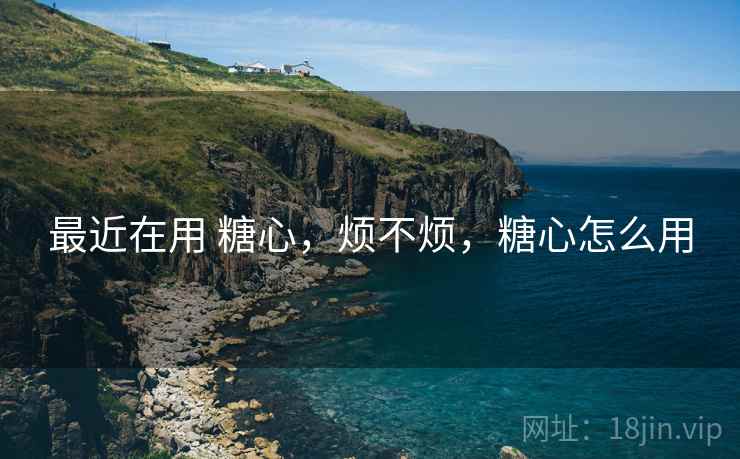 最近在用 糖心,烦不烦,糖心怎么用