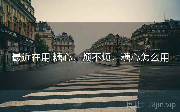最近在用 糖心,烦不烦,糖心怎么用 第2张 最近在用 糖心,烦不烦,糖心怎么用 第2张