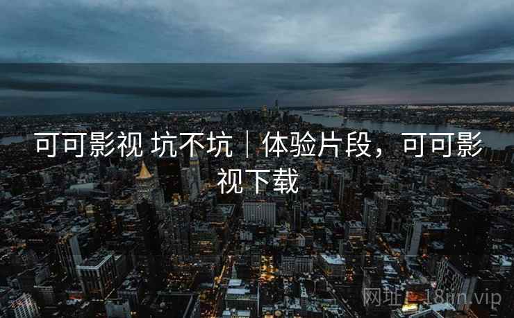 可可影视 坑不坑|体验片段,可可影视下载