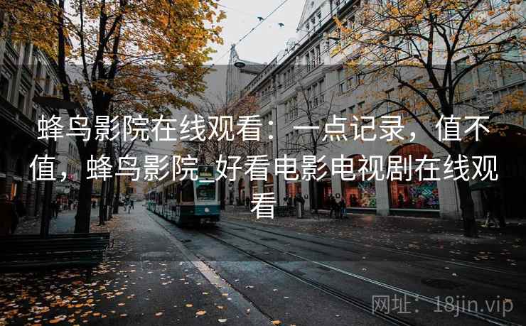 蜂鸟影院在线观看:一点记录,值不值,蜂鸟影院_好看电影电视剧在线观看 第2张 蜂鸟影院在线观看:一点记录,值不值,蜂鸟影院_好看电影电视剧在线观看 第2张