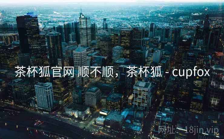 茶杯狐官网 顺不顺,茶杯狐 - cupfox