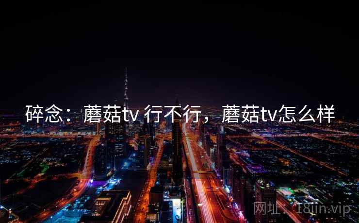 碎念:蘑菇tv 行不行,蘑菇tv怎么样