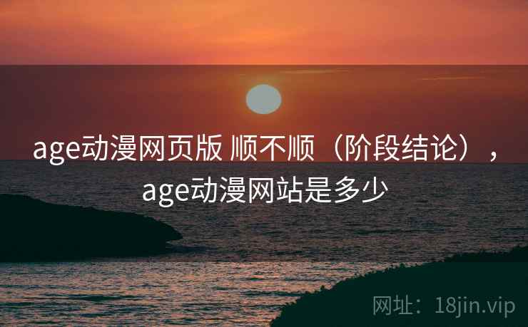 age动漫网页版 顺不顺(阶段结论),age动漫网站是多少