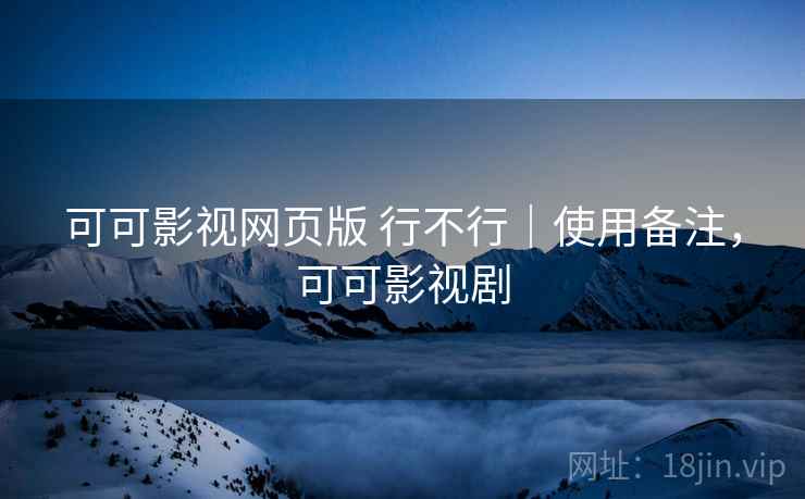 可可影视网页版 行不行｜使用备注，可可影视剧