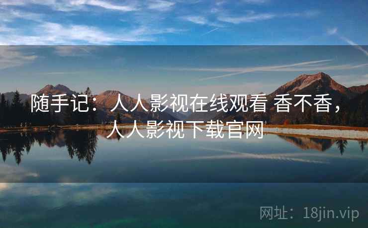 随手记:人人影视在线观看 香不香,人人影视下载官网 第2张 随手记:人人影视在线观看 香不香,人人影视下载官网 第2张