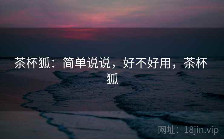 茶杯狐:简单说说,好不好用,茶杯 狐 第2张 茶杯狐:简单说说,好不好用,茶杯 狐 第2张