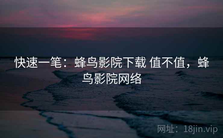 快速一笔:蜂鸟影院下载 值不值,蜂鸟影院网络 第2张 快速一笔:蜂鸟影院下载 值不值,蜂鸟影院网络 第2张