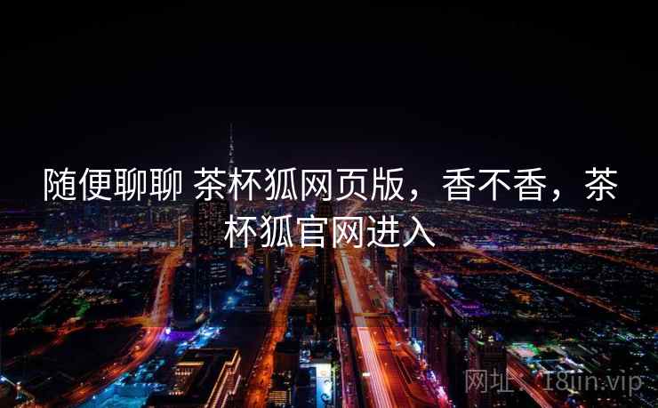 随便聊聊 茶杯狐网页版，香不香，茶杯狐官网进入
