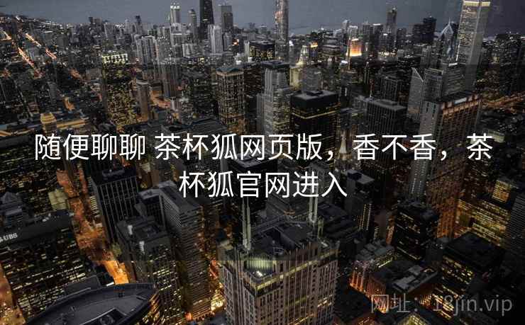 随便聊聊 茶杯狐网页版,香不香,茶杯狐官网进入 第2张 随便聊聊 茶杯狐网页版,香不香,茶杯狐官网进入 第2张