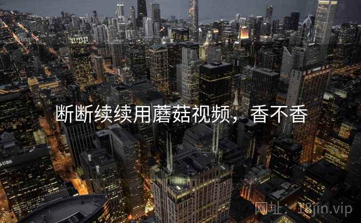 断断续续用蘑菇视频,香不香 第2张 断断续续用蘑菇视频,香不香 第2张