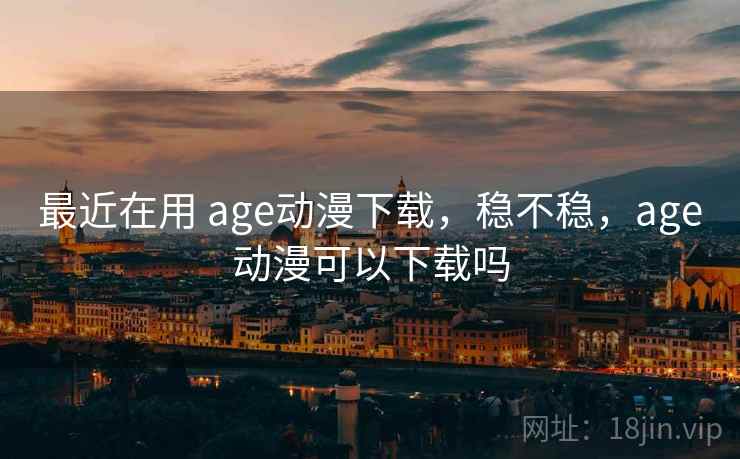 最近在用 age动漫下载,稳不稳,age动漫可以下载吗