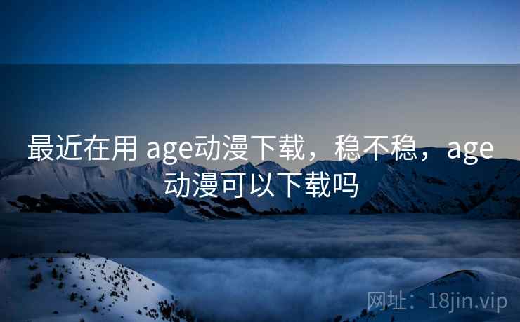 最近在用 age动漫下载,稳不稳,age动漫可以下载吗 第2张 最近在用 age动漫下载,稳不稳,age动漫可以下载吗 第2张