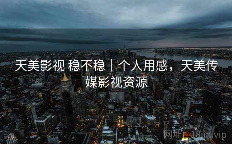天美影视 稳不稳|个人用感,天美传媒影视资源