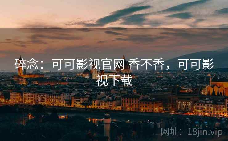 碎念：可可影视官网 香不香，可可影视下载