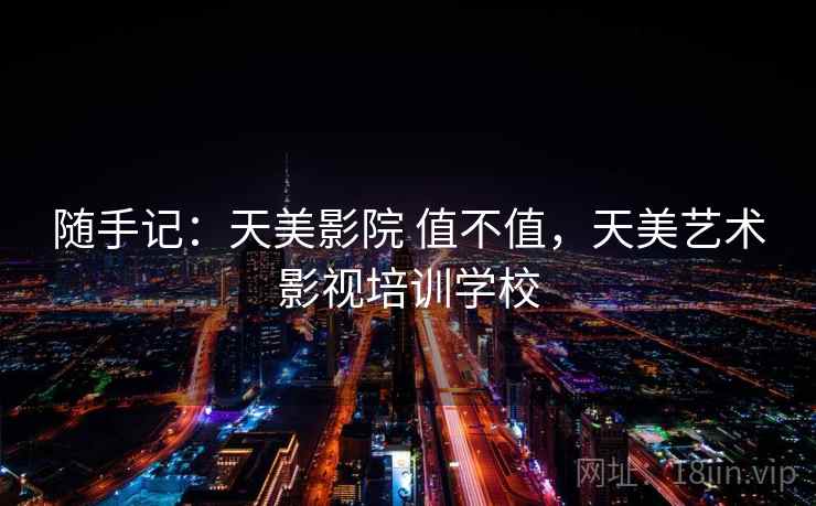 随手记:天美影院 值不值,天美艺术影视培训学校