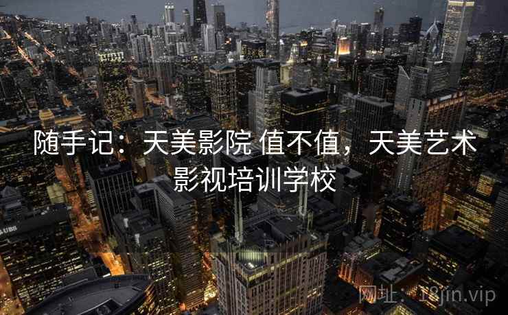 随手记:天美影院 值不值,天美艺术影视培训学校 第2张 随手记:天美影院 值不值,天美艺术影视培训学校 第2张