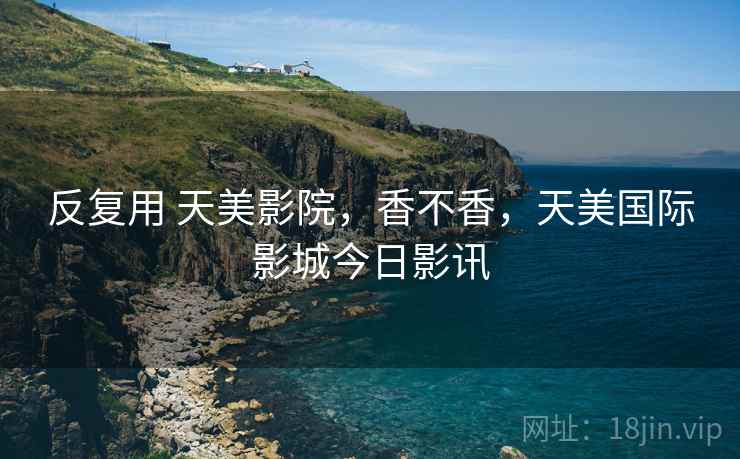 反复用 天美影院,香不香,天美国际影城今日影讯