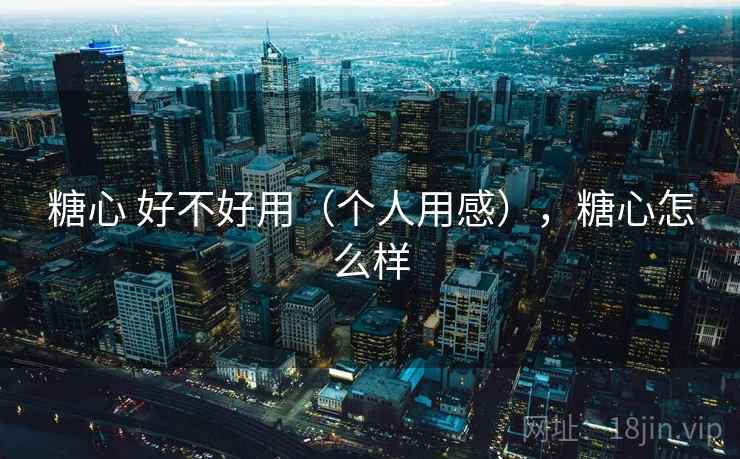 糖心 好不好用(个人用感),糖心怎么样