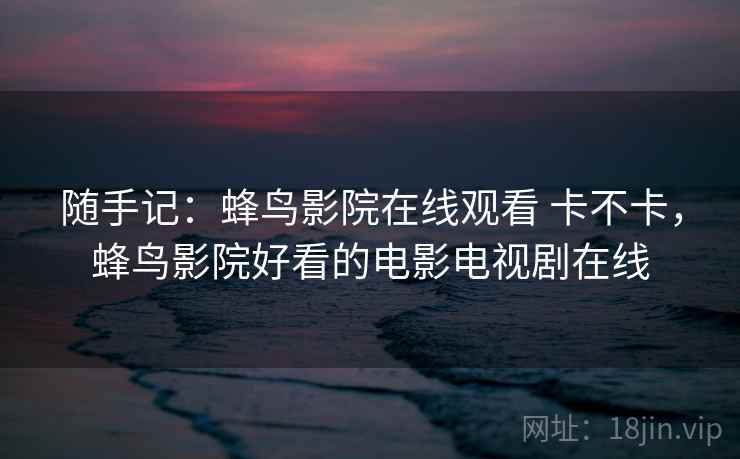 随手记:蜂鸟影院在线观看 卡不卡,蜂鸟影院好看的电影电视剧在线 第2张 随手记:蜂鸟影院在线观看 卡不卡,蜂鸟影院好看的电影电视剧在线 第2张