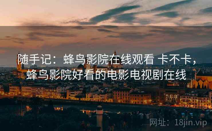 随手记:蜂鸟影院在线观看 卡不卡,蜂鸟影院好看的电影电视剧在线