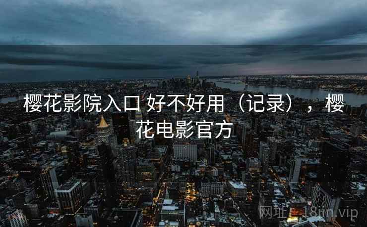 樱花影院入口 好不好用(记录),樱花电影官方 第2张 樱花影院入口 好不好用(记录),樱花电影官方 第2张
