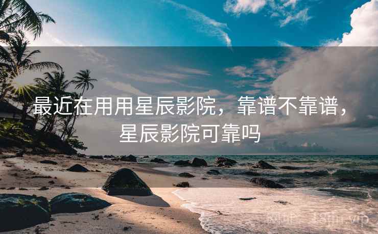 最近在用用星辰影院,靠谱不靠谱,星辰影院可靠吗
