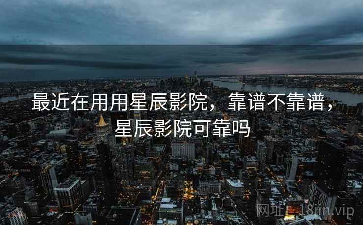 最近在用用星辰影院,靠谱不靠谱,星辰影院可靠吗 第2张 最近在用用星辰影院,靠谱不靠谱,星辰影院可靠吗 第2张
