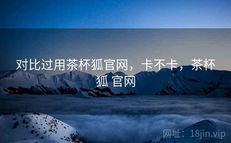 对比过用茶杯狐官网,卡不卡,茶杯狐 官网 第2张 对比过用茶杯狐官网,卡不卡,茶杯狐 官网 第2张