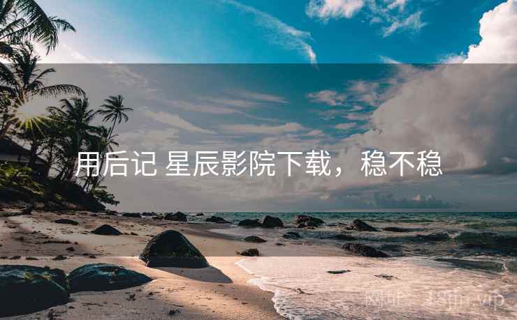 用后记 星辰影院下载,稳不稳 第2张 用后记 星辰影院下载,稳不稳 第2张