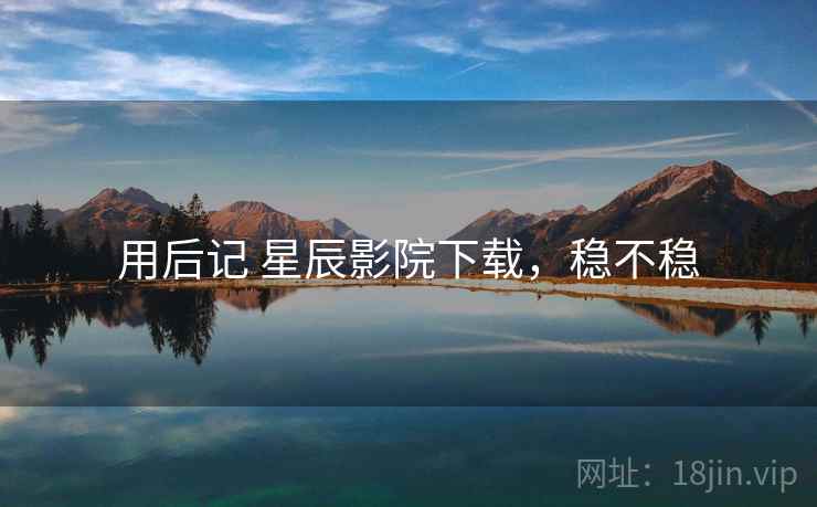 用后记 星辰影院下载,稳不稳