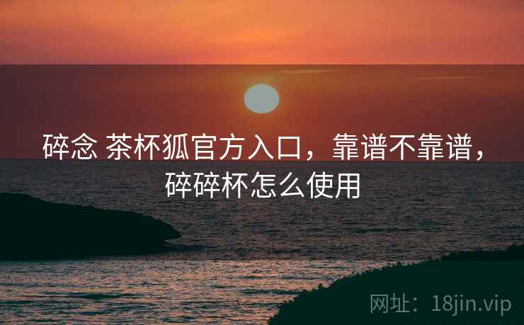 碎念 茶杯狐官方入口,靠谱不靠谱,碎碎杯怎么使用 第2张 碎念 茶杯狐官方入口,靠谱不靠谱,碎碎杯怎么使用 第2张