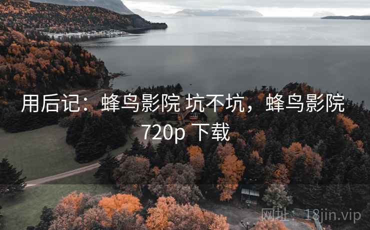 用后记:蜂鸟影院 坑不坑,蜂鸟影院 720p 下载 第2张 用后记:蜂鸟影院 坑不坑,蜂鸟影院 720p 下载 第2张