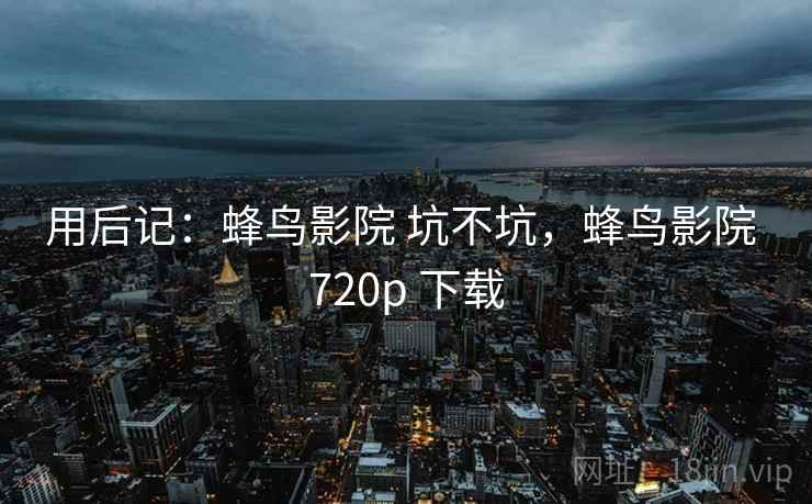 用后记:蜂鸟影院 坑不坑,蜂鸟影院 720p 下载