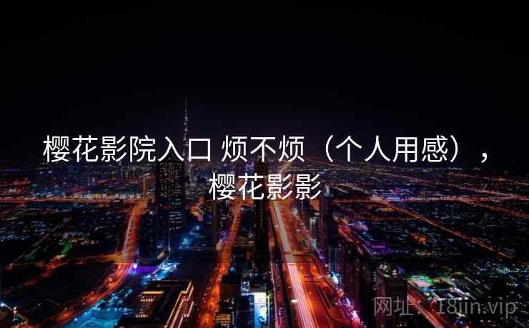 樱花影院入口 烦不烦(个人用感),樱花影影