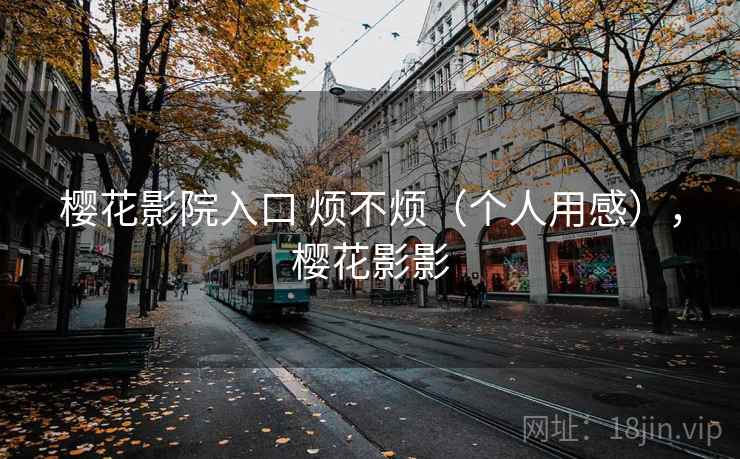 樱花影院入口 烦不烦(个人用感),樱花影影 第2张 樱花影院入口 烦不烦(个人用感),樱花影影 第2张