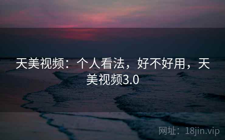 天美视频:个人看法,好不好用,天美视频3.0 第2张 天美视频:个人看法,好不好用,天美视频3.0 第2张