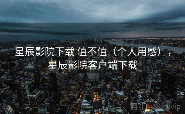星辰影院下载 值不值(个人用感),星辰影院客户端下载 第2张 星辰影院下载 值不值(个人用感),星辰影院客户端下载 第2张