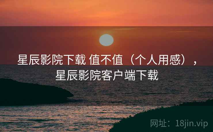 星辰影院下载 值不值(个人用感),星辰影院客户端下载