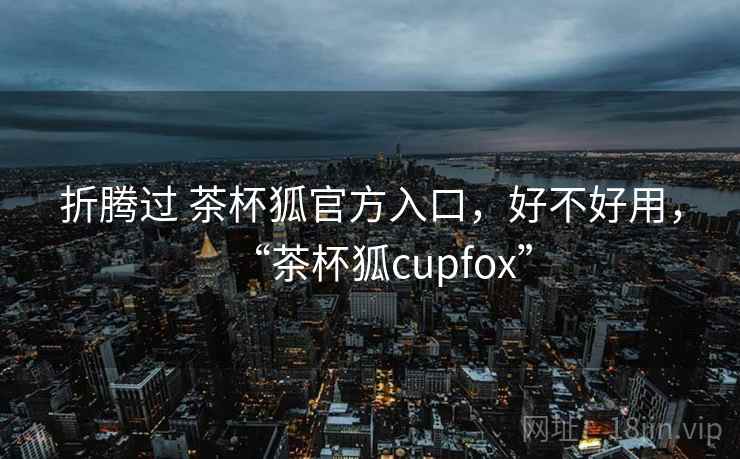 折腾过 茶杯狐官方入口,好不好用,“茶杯狐cupfox” 第2张 折腾过 茶杯狐官方入口,好不好用,“茶杯狐cupfox” 第2张