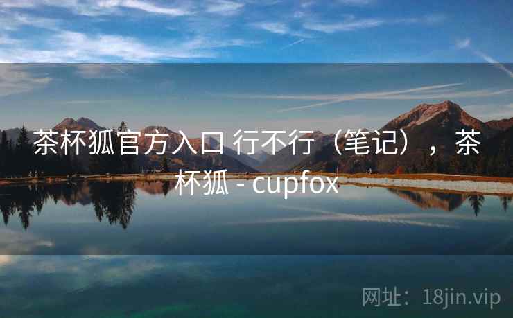 茶杯狐官方入口 行不行(笔记),茶杯狐 - cupfox
